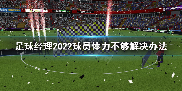 足球经理2022球员体力不够怎么办 足球经理2020球员不满怎么办