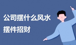公司摆什么风水摆件招财 公司风水摆件及摆放位置