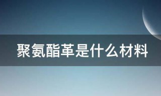 聚氨酯革是什么材料 聚氨酯革是什么材料做成的