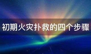 初期火灾扑救的四个步骤（初期火灾扑救的四个基本方法）