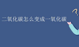 二氧化碳怎么变成一氧化碳（二氧化碳怎么变成一氧化碳?）