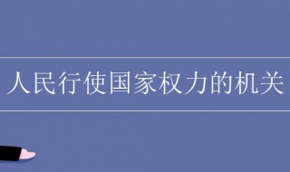 人民行使国家权力的机关是什么（人民行使国家权力的机关是什么? (单选题）