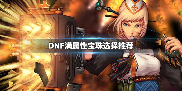 DNF满属性宝珠怎么选最好（dnf100级首饰属性强化宝珠有哪些）