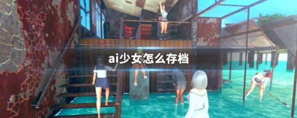 ai少女怎么存档（ai少女存档）