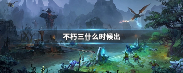 不朽三什么时候出（2018不朽3）