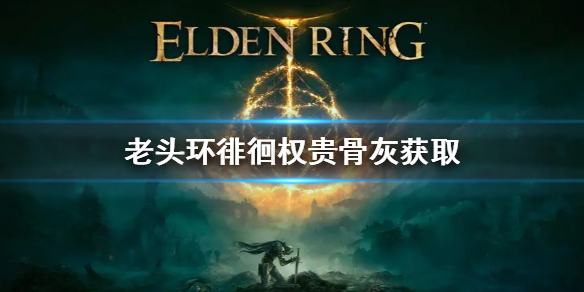 艾尔登法环徘徊权贵骨灰怎么获得（艾尔登法环攻略）