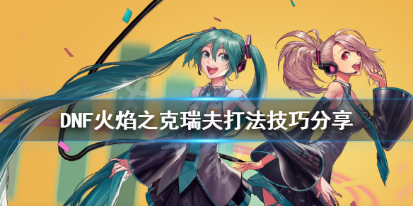 DNF火焰之克瑞夫怎么打 dnf火焰之克瑞夫单人怎么打
