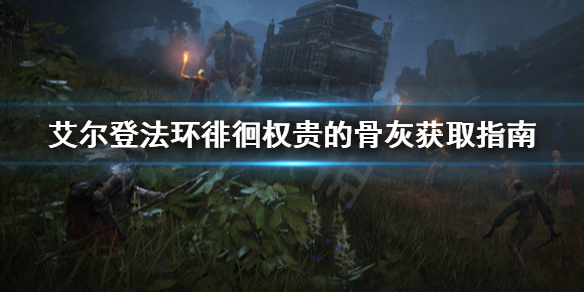 艾尔登法环徘徊权贵的骨灰在哪（艾尔登法环攻略）