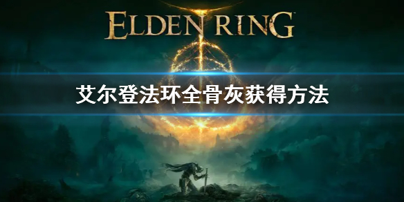 艾尔登法环全骨灰获得方法 艾尔登法环攻略