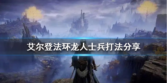 艾尔登法环龙人士兵怎么打（艾尔登法环龙人士兵打完怎么下去）