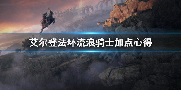 艾尔登法环流浪骑士怎么加点 艾尔登法环流浪骑士加点攻略