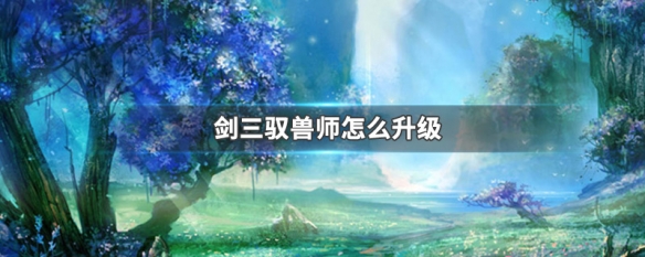 剑三驭兽师怎么升级（剑三驭兽师怎么升级技能）