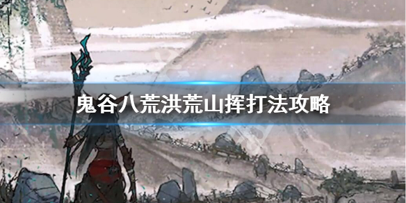 鬼谷八荒洪荒山挥怎么打 鬼谷八荒洪荒难度怎么打