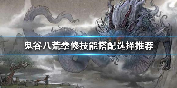 鬼谷八荒拳修技能如何搭配 鬼谷八荒拳修武技搭配