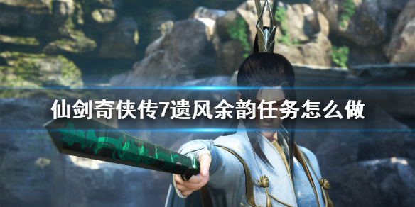 仙剑奇侠传7遗风余韵任务怎么做（仙剑奇侠传七遗风余蕴支线怎么过）