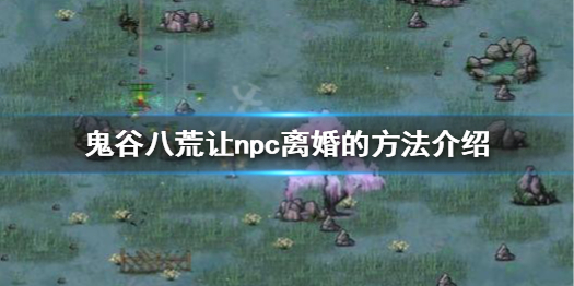 鬼谷八荒怎么让npc离婚 鬼谷八荒怎么和npc结婚