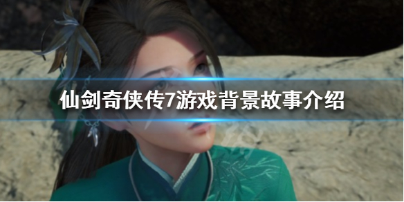 仙剑奇侠传7游戏背景是什么（仙剑奇侠传7时代背景）