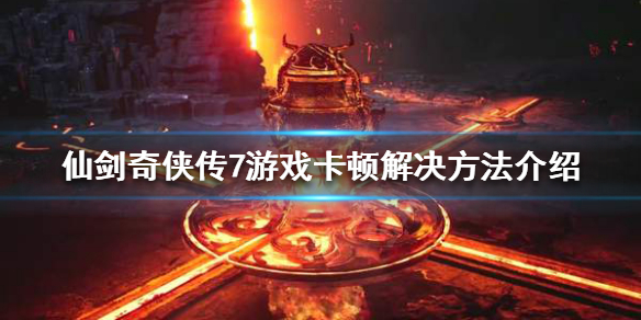 仙剑奇侠传7游戏卡顿怎么办 仙剑奇侠传七卡死