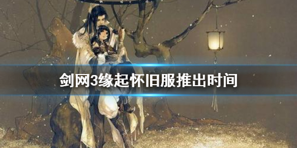 剑网3缘起怀旧服什么时候出（剑网3缘起怀旧服什么时候出的）