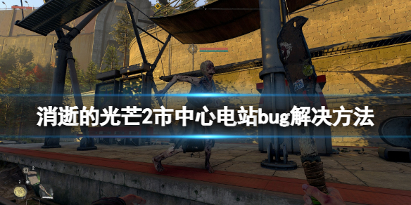 消逝的光芒2市中心变电站bug怎么办 消逝的光芒2进入变电站怎么上去