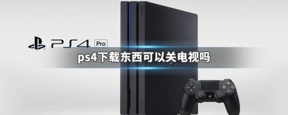 ps4下载东西可以关电视吗（ps4下载时可以关电视吗）