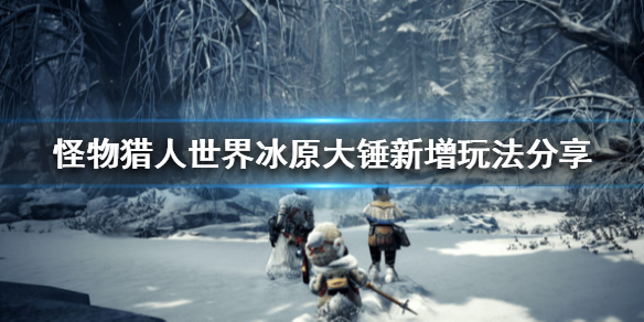怪物猎人世界冰原大锤新增玩法分享 怪物猎人世界冰原大锤新增玩法分享