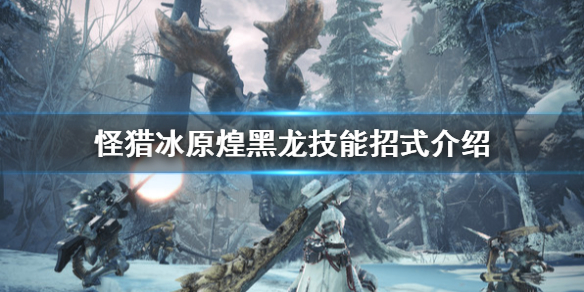 怪物猎人世界冰原煌黑龙有什么技能 怪物猎人世界冰原煌黑龙用什么武器打