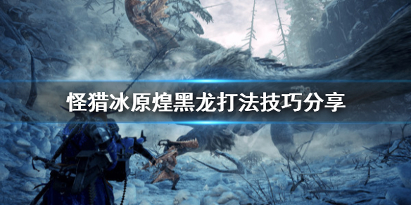 怪物猎人世界冰原煌黑龙怎么打 怪物猎人世界冰原煌黑龙打法
