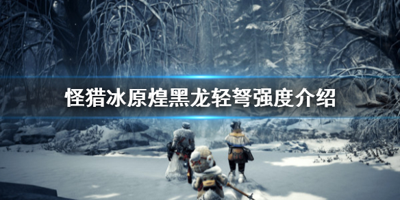 怪物猎人世界冰原煌黑龙轻弩好用吗（怪物猎人世界冰原煌黑龙武器）