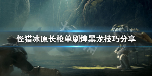 怪物猎人世界冰原长枪怎么打煌黑龙 怪猎世界冰原长枪配装