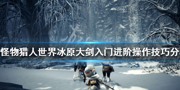 怪物猎人世界冰原大剑怎么玩 怪物猎人世界冰原大剑怎么玩的