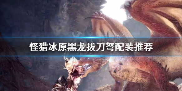 怪猎冰原黑龙拔刀弩怎么搭配（怪物猎人冰原黑龙拔刀大剑）
