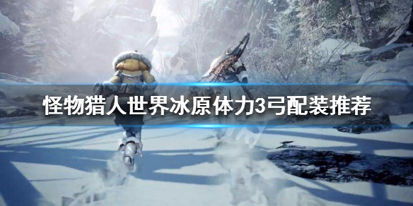 怪物猎人世界冰原体力3弓配装推荐 怪物猎人世界冰原体力3弓配装推荐什么