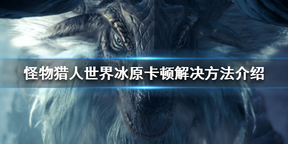 怪物猎人世界冰原游戏卡怎么办（怪物猎人世界冰原卡在加载界面怎么办）