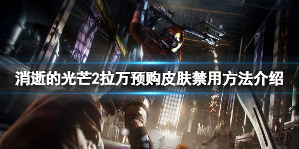 消逝的光芒2拉万预购皮肤怎么禁用 消逝的光芒2预购有什么好处