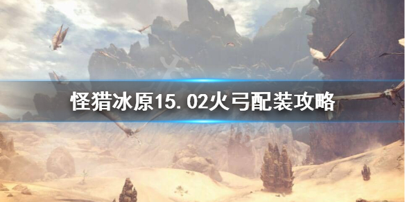 怪物猎人世界冰原15.02火弓怎么配装 怪猎世界火弓推荐