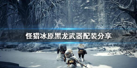 怪猎冰原黑龙武器怎么搭配 冰原 黑龙武器哪些值得做