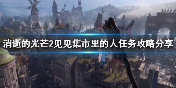消光2见见集市里的人任务怎么做（消光2主角td）