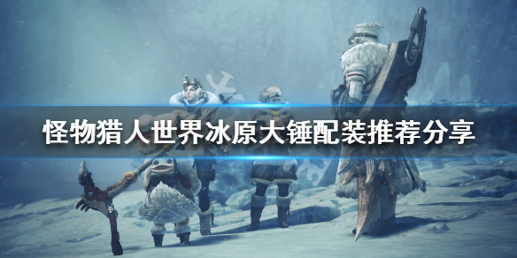 怪物猎人世界冰原大锤配装推荐分享 怪物猎人世界冰原 大锤配装