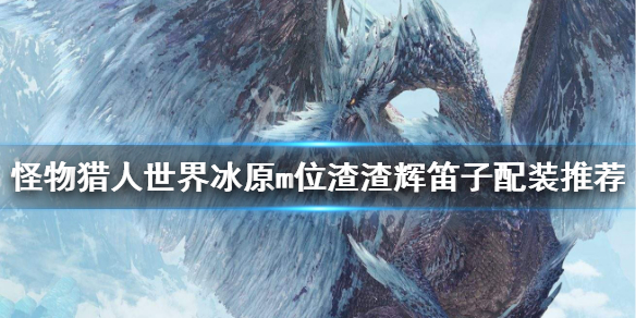 怪猎冰原m位渣渣辉笛子配装推荐（冰原dlc渣渣辉武器废了）
