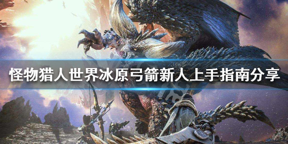怪物猎人世界冰原弓箭怎么玩好（怪物猎人世界冰原弓箭玩法）