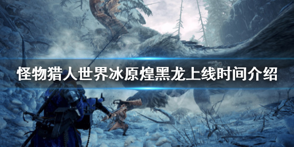 怪物猎人世界冰原煌黑龙什么时候出 怪物猎人世界冰原煌黑龙在哪里