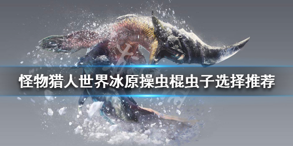 怪物猎人世界冰原操虫棍虫子怎么选（怪物猎人世界冰原操虫棍哪个好）