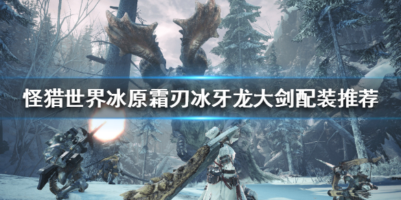 怪猎冰原霜刃冰牙龙大剑怎么搭配（怪物猎人冰原霜刃冰牙龙什么时候出）
