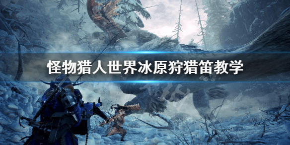 怪物猎人世界冰原狩猎笛怎么玩 mhw冰原狩猎笛