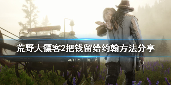 荒野大镖客2怎么把亚瑟的钱留给约翰（大镖客亚瑟物品怎么给约翰）