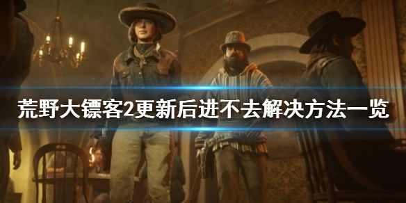 荒野大镖客2更新后进不去怎么办（荒野大镖客2更新后进不去怎么办视频）