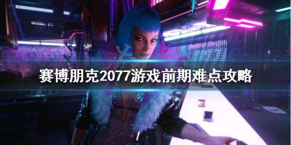 赛博朋克2077游戏前期怎么玩 赛博朋克2077玩什么开局