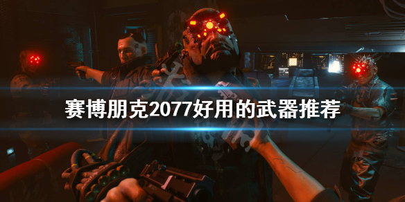 赛博朋克2077有哪些好用的武器 赛博朋克2077 最好用的武器