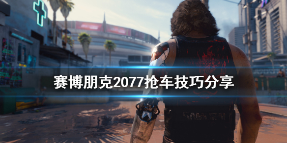 赛博朋克2077抢车有什么技巧（赛博朋克2077如何抢车）